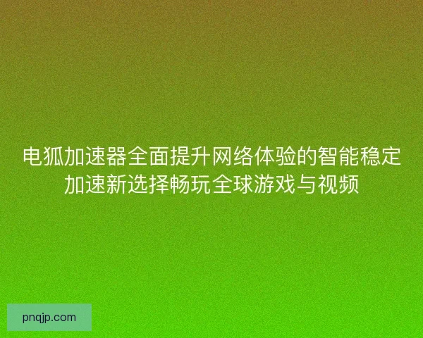 电狐加速器全面提升网络体验的智能稳定加速新选择畅玩全球游戏与视频