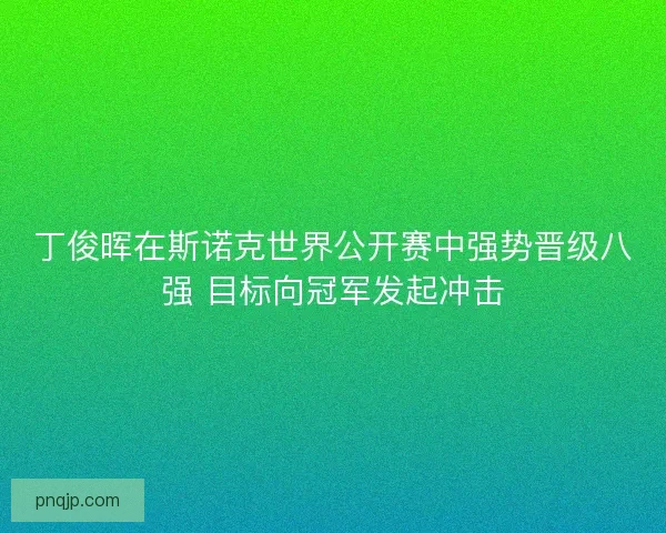 丁俊晖在斯诺克世界公开赛中强势晋级八强 目标向冠军发起冲击