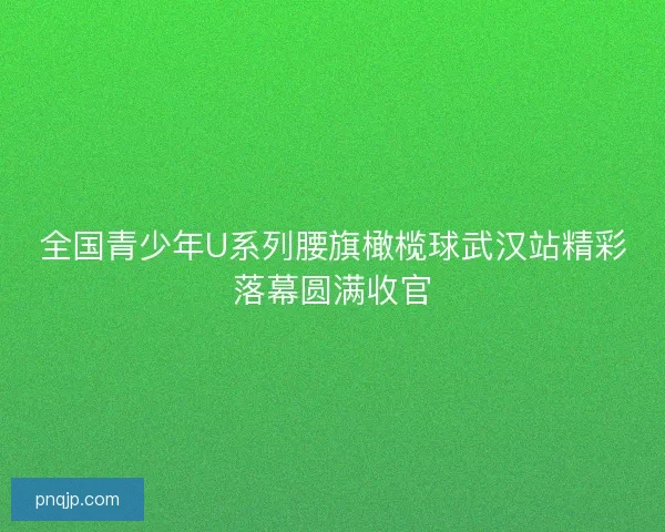 全国青少年U系列腰旗橄榄球武汉站精彩落幕圆满收官