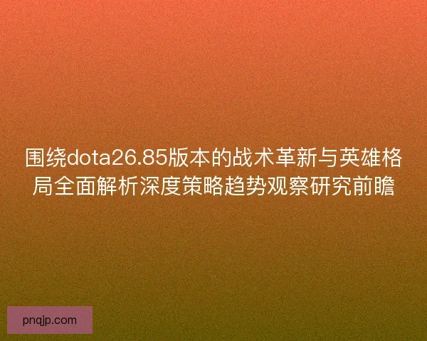 围绕dota26.85版本的战术革新与英雄格局全面解析深度策略趋势观察研究前瞻