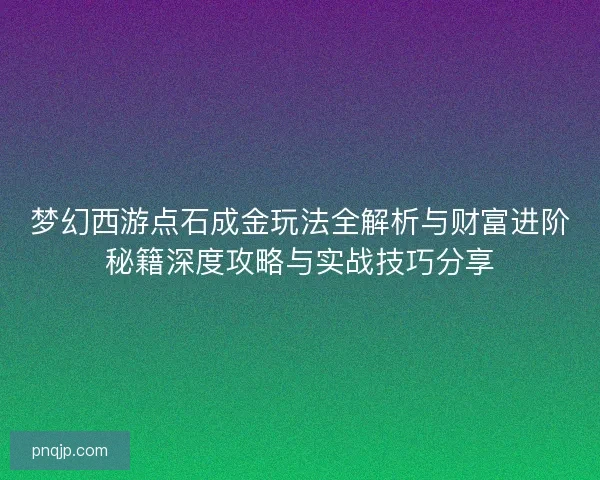 梦幻西游点石成金玩法全解析与财富进阶秘籍深度攻略与实战技巧分享