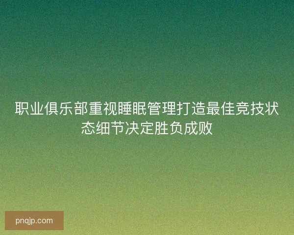 职业俱乐部重视睡眠管理打造最佳竞技状态细节决定胜负成败