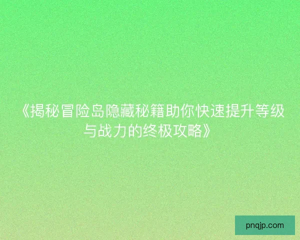 《揭秘冒险岛隐藏秘籍助你快速提升等级与战力的终极攻略》