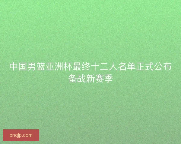 中国男篮亚洲杯最终十二人名单正式公布备战新赛季