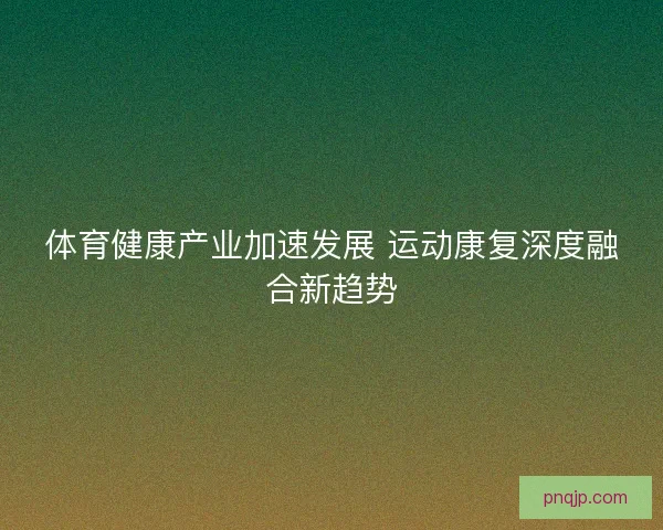 体育健康产业加速发展 运动康复深度融合新趋势
