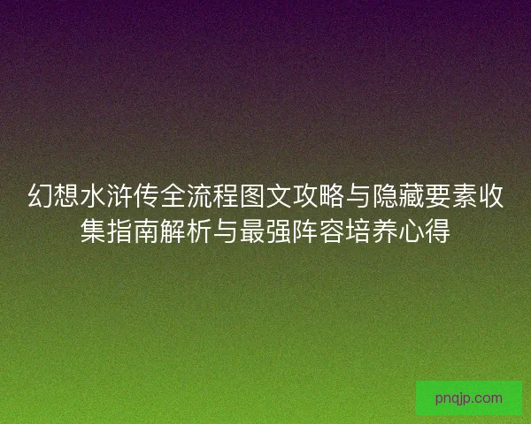 幻想水浒传全流程图文攻略与隐藏要素收集指南解析与最强阵容培养心得
