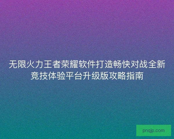 无限火力王者荣耀软件打造畅快对战全新竞技体验平台升级版攻略指南