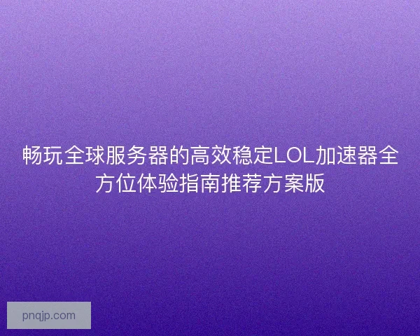 畅玩全球服务器的高效稳定LOL加速器全方位体验指南推荐方案版