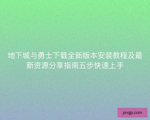 地下城与勇士下载全新版本安装教程及最新资源分享指南五步快速上手
