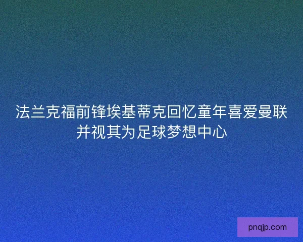 法兰克福前锋埃基蒂克回忆童年喜爱曼联并视其为足球梦想中心