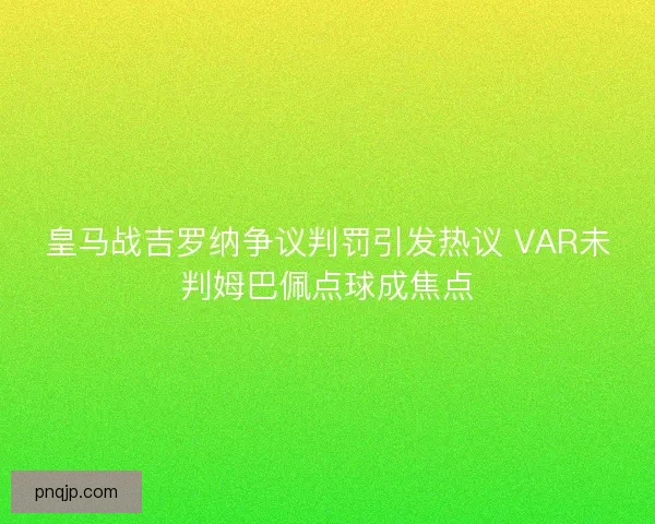 皇马战吉罗纳争议判罚引发热议 VAR未判姆巴佩点球成焦点