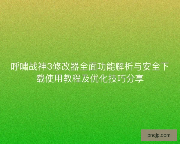 呼啸战神3修改器全面功能解析与安全下载使用教程及优化技巧分享