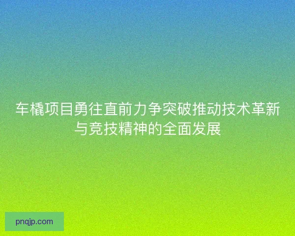 车橇项目勇往直前力争突破推动技术革新与竞技精神的全面发展