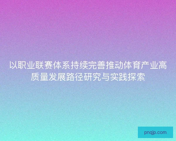 以职业联赛体系持续完善推动体育产业高质量发展路径研究与实践探索