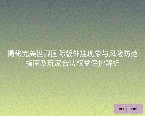 揭秘完美世界国际版外挂现象与风险防范指南及玩家合法权益保护解析