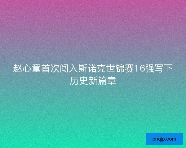 赵心童首次闯入斯诺克世锦赛16强写下历史新篇章