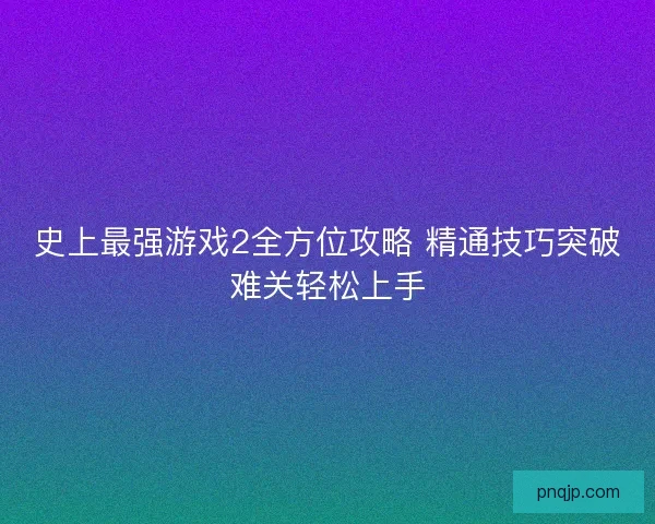 史上最强游戏2全方位攻略 精通技巧突破难关轻松上手 史上最强游戏2全方位攻略 精通技巧突破难关轻松上手