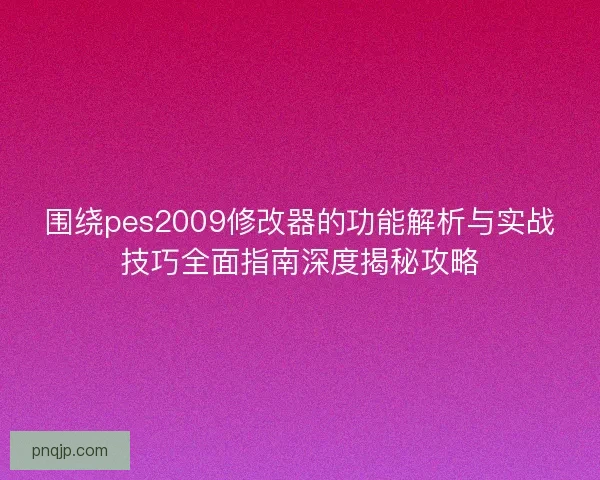 围绕pes2009修改器的功能解析与实战技巧全面指南深度揭秘攻略