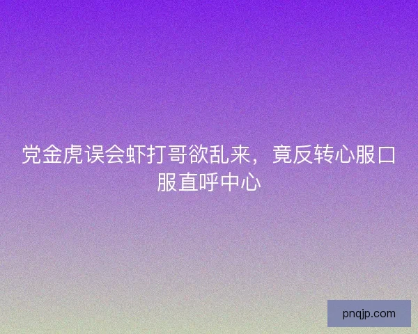 党金虎误会虾打哥欲乱来，竟反转心服口服直呼中心