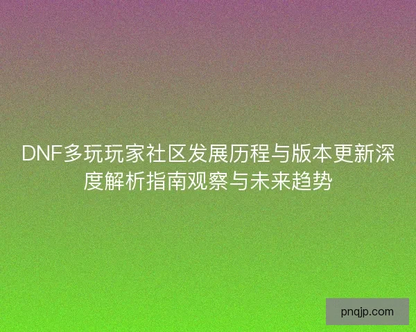 DNF多玩玩家社区发展历程与版本更新深度解析指南观察与未来趋势