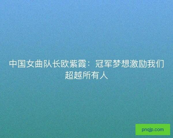 中国女曲队长欧紫霞：冠军梦想激励我们超越所有人