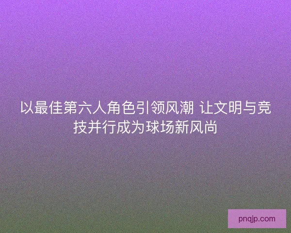 以最佳第六人角色引领风潮 让文明与竞技并行成为球场新风尚