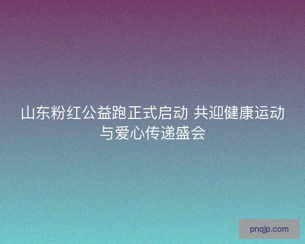 山东粉红公益跑正式启动 共迎健康运动与爱心传递盛会