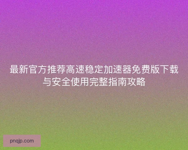 最新官方推荐高速稳定加速器免费版下载与安全使用完整指南攻略